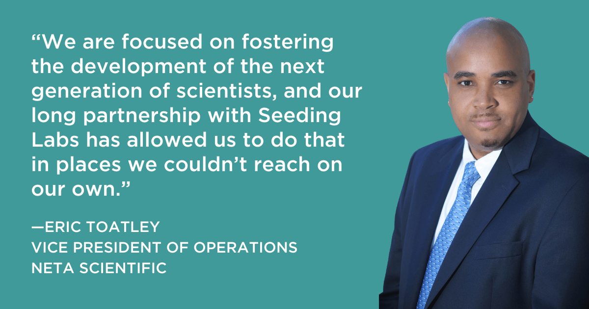 Eric Toatley, VP of Operations at Neta Scientific: "“We are focused on fostering the development of the next generation of scientists, and our long partnership with Seeding Labs has allowed us to do that in places we couldn’t reach on our own.”